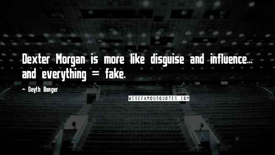 Deyth Banger Quotes: Dexter Morgan is more like disguise and influence... and everything = fake.