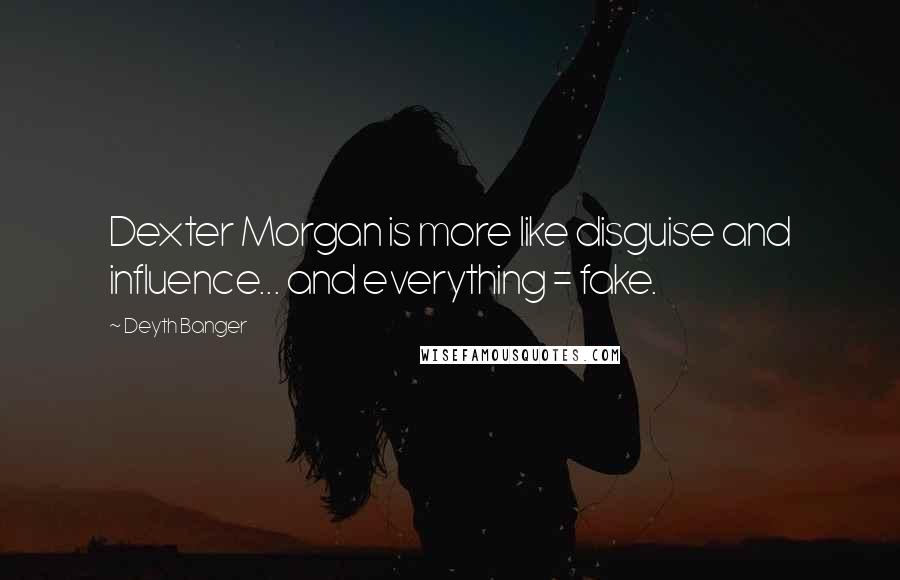 Deyth Banger Quotes: Dexter Morgan is more like disguise and influence... and everything = fake.