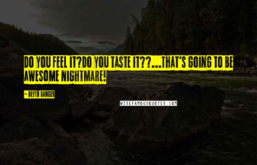 Deyth Banger Quotes: Do you feel it?Do you taste it??...That's going to be awesome nightmare!