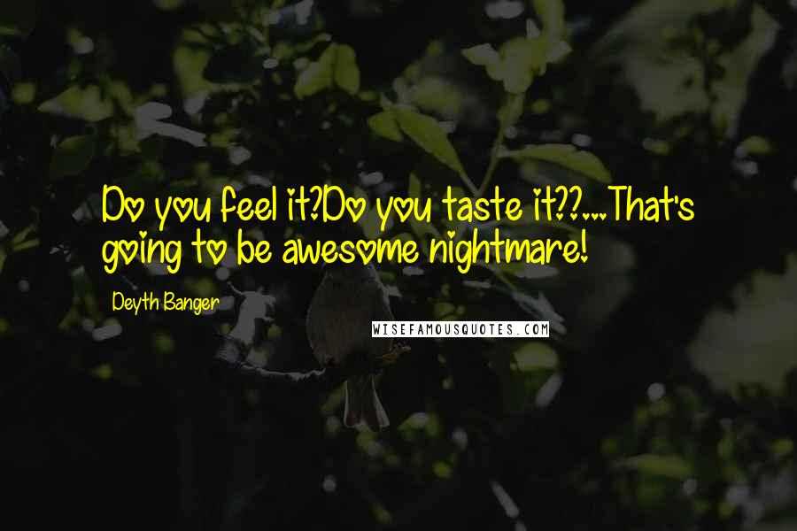 Deyth Banger Quotes: Do you feel it?Do you taste it??...That's going to be awesome nightmare!