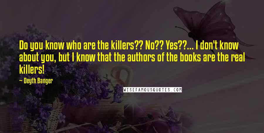 Deyth Banger Quotes: Do you know who are the killers?? No?? Yes??... I don't know about you, but I know that the authors of the books are the real killers!