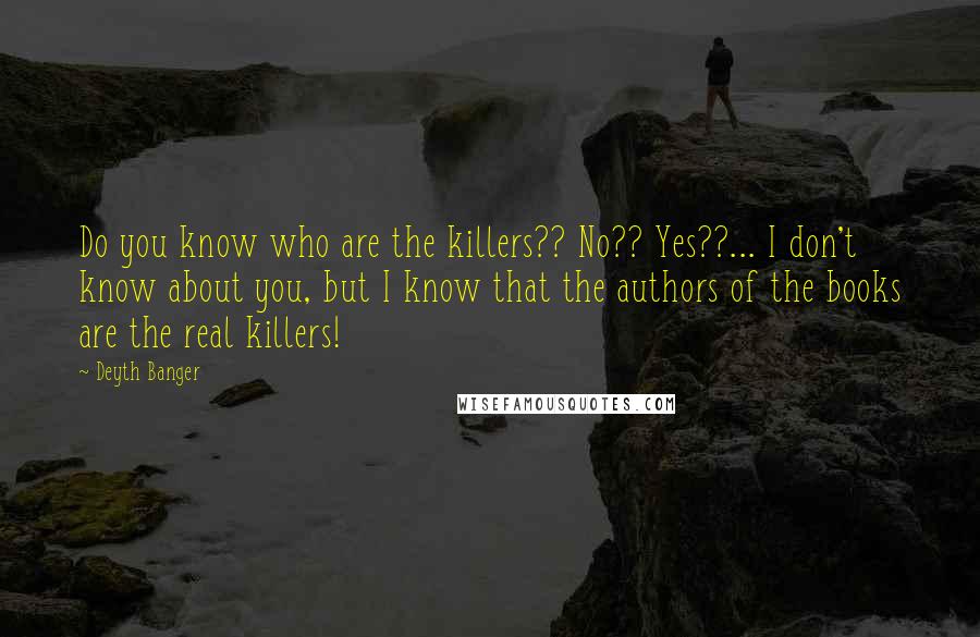 Deyth Banger Quotes: Do you know who are the killers?? No?? Yes??... I don't know about you, but I know that the authors of the books are the real killers!