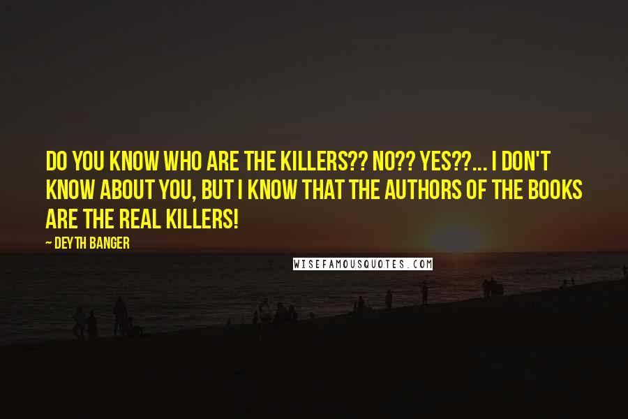 Deyth Banger Quotes: Do you know who are the killers?? No?? Yes??... I don't know about you, but I know that the authors of the books are the real killers!