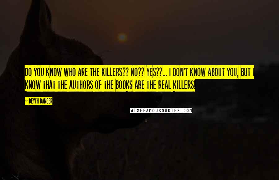 Deyth Banger Quotes: Do you know who are the killers?? No?? Yes??... I don't know about you, but I know that the authors of the books are the real killers!