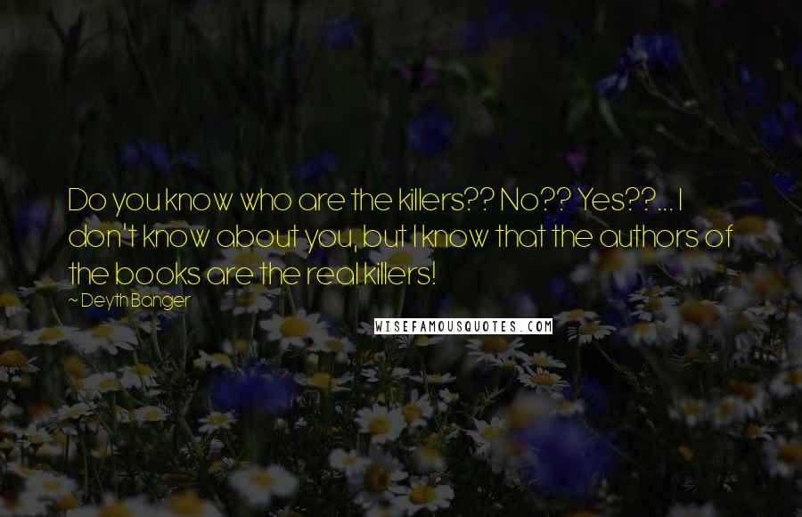 Deyth Banger Quotes: Do you know who are the killers?? No?? Yes??... I don't know about you, but I know that the authors of the books are the real killers!