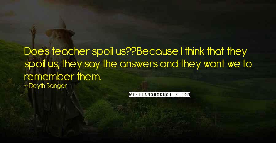 Deyth Banger Quotes: Does teacher spoil us??Because I think that they spoil us, they say the answers and they want we to remember them.