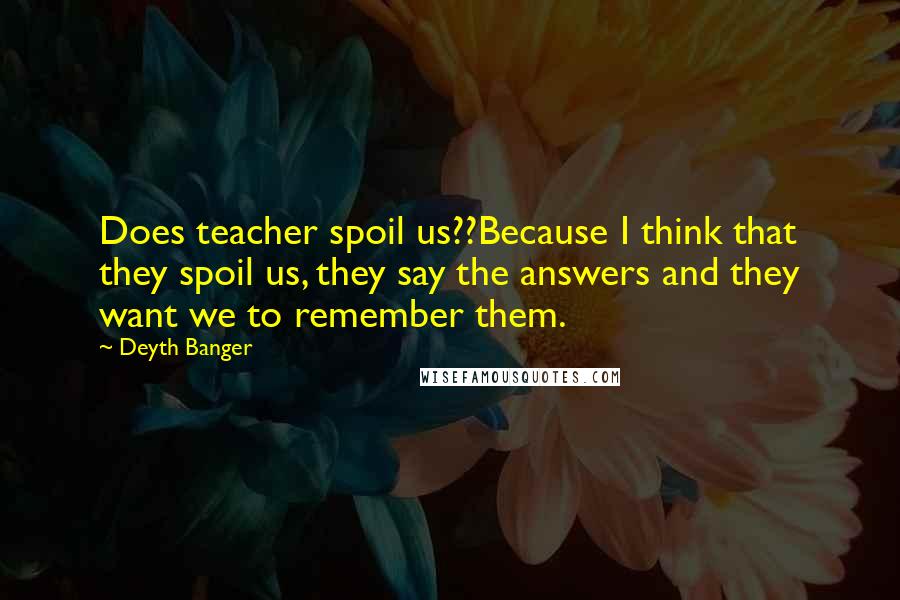 Deyth Banger Quotes: Does teacher spoil us??Because I think that they spoil us, they say the answers and they want we to remember them.
