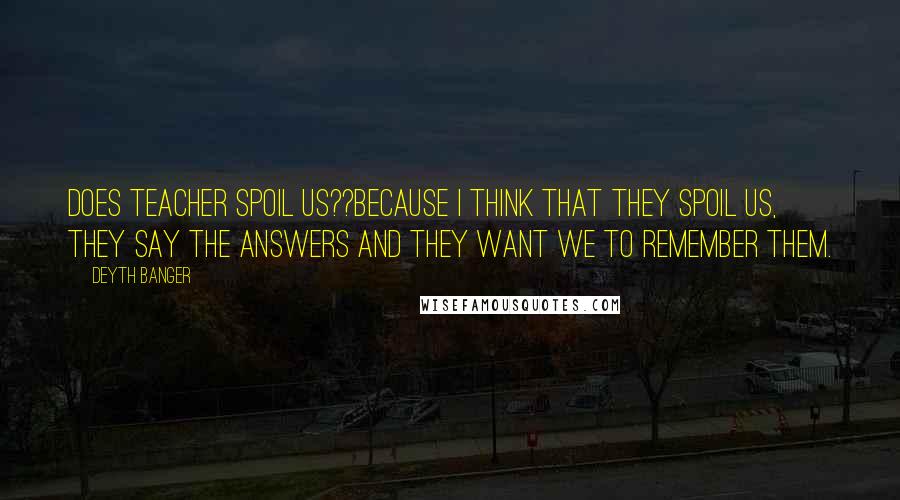 Deyth Banger Quotes: Does teacher spoil us??Because I think that they spoil us, they say the answers and they want we to remember them.