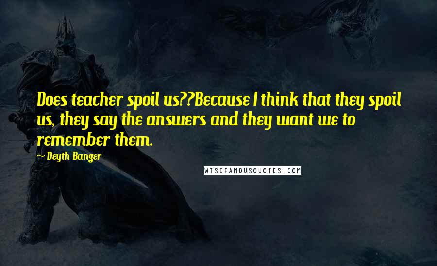 Deyth Banger Quotes: Does teacher spoil us??Because I think that they spoil us, they say the answers and they want we to remember them.