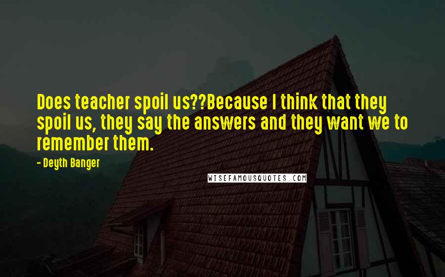 Deyth Banger Quotes: Does teacher spoil us??Because I think that they spoil us, they say the answers and they want we to remember them.