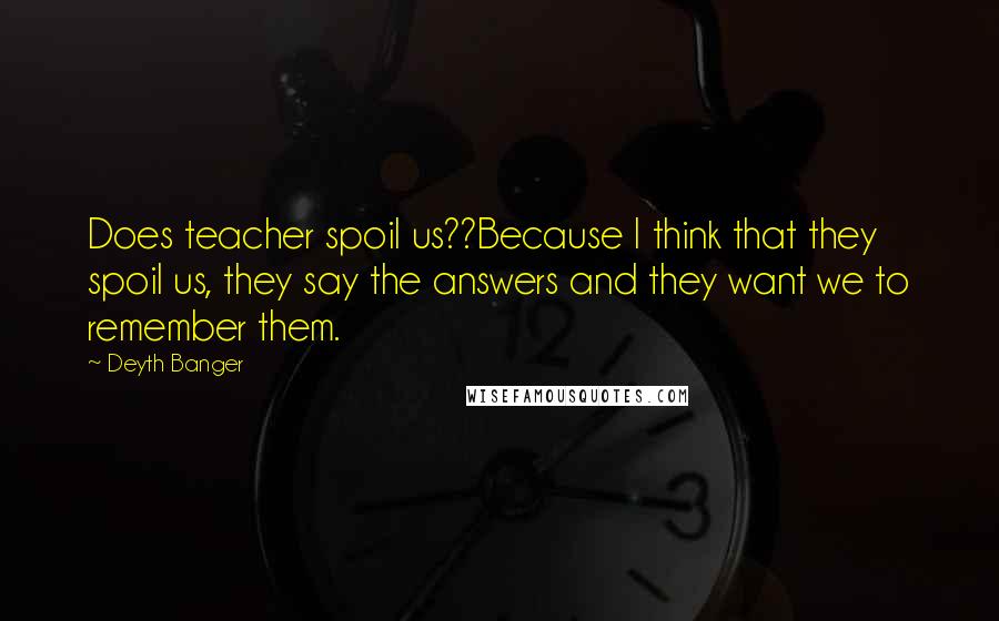 Deyth Banger Quotes: Does teacher spoil us??Because I think that they spoil us, they say the answers and they want we to remember them.