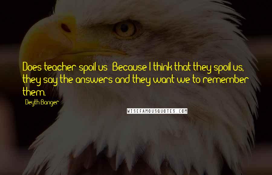 Deyth Banger Quotes: Does teacher spoil us??Because I think that they spoil us, they say the answers and they want we to remember them.