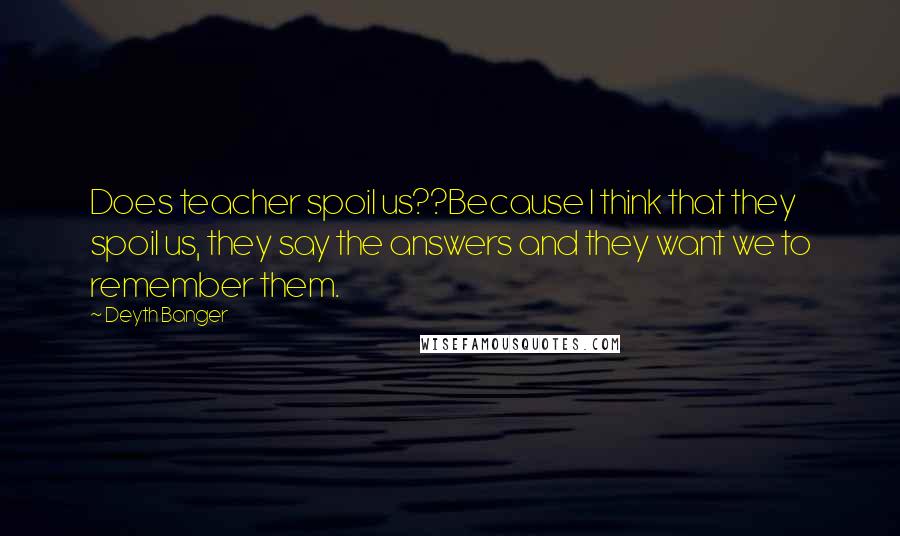 Deyth Banger Quotes: Does teacher spoil us??Because I think that they spoil us, they say the answers and they want we to remember them.