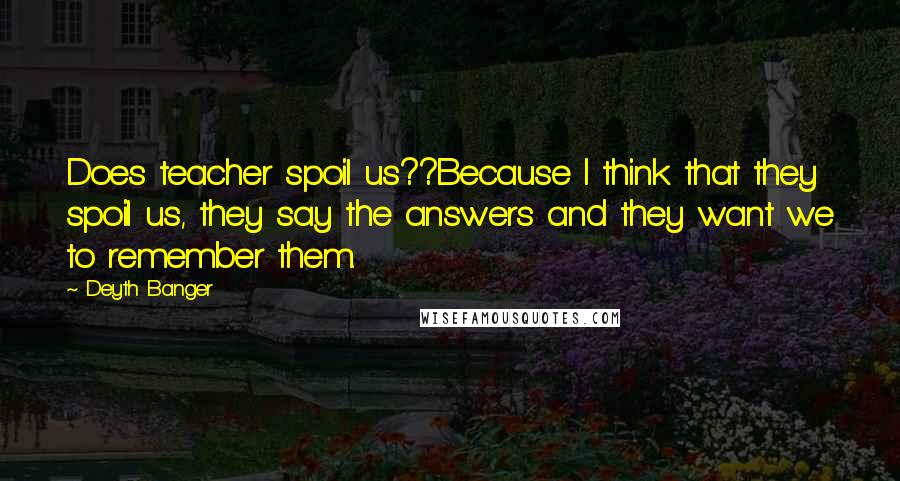 Deyth Banger Quotes: Does teacher spoil us??Because I think that they spoil us, they say the answers and they want we to remember them.