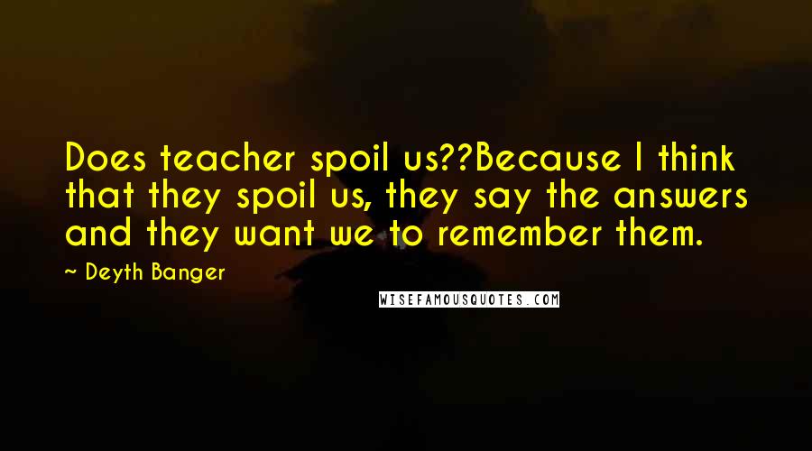 Deyth Banger Quotes: Does teacher spoil us??Because I think that they spoil us, they say the answers and they want we to remember them.