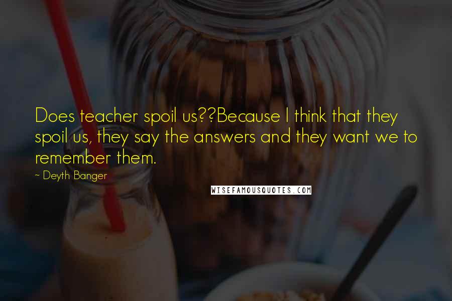 Deyth Banger Quotes: Does teacher spoil us??Because I think that they spoil us, they say the answers and they want we to remember them.