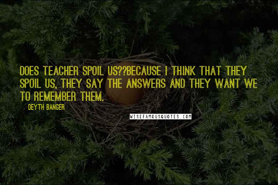 Deyth Banger Quotes: Does teacher spoil us??Because I think that they spoil us, they say the answers and they want we to remember them.