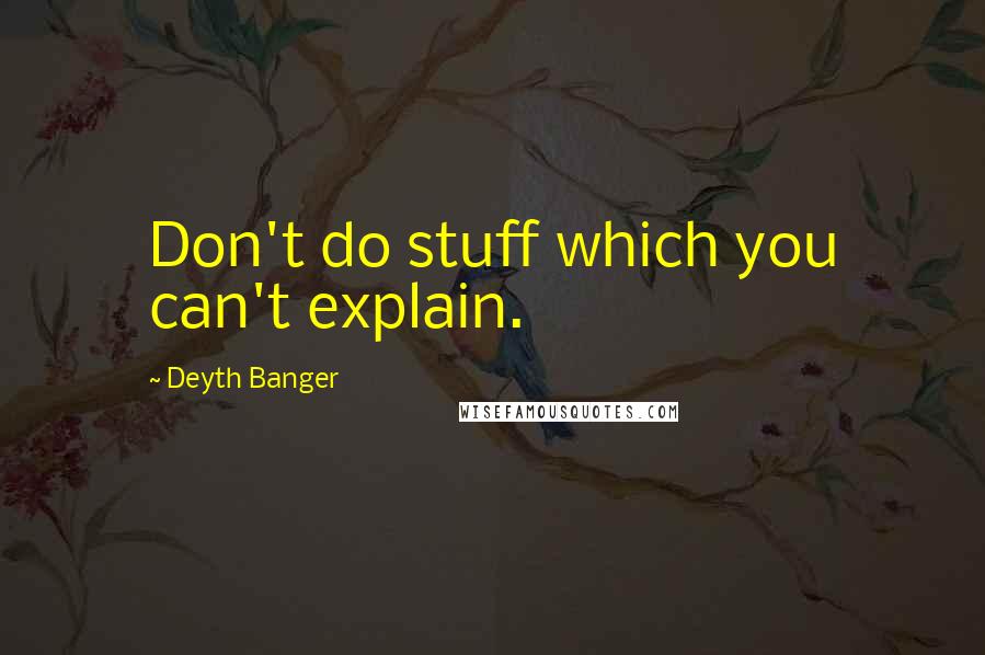 Deyth Banger Quotes: Don't do stuff which you can't explain.