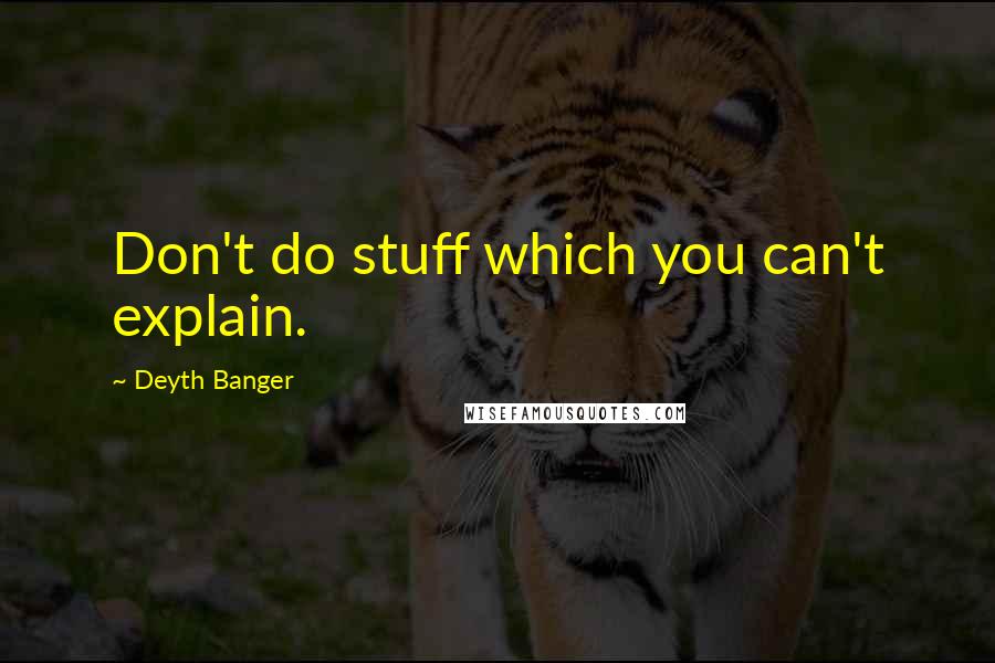 Deyth Banger Quotes: Don't do stuff which you can't explain.