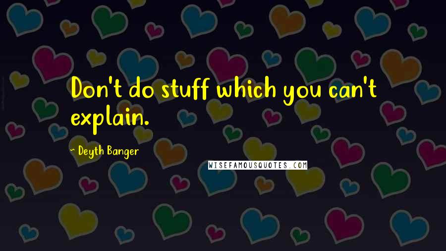 Deyth Banger Quotes: Don't do stuff which you can't explain.