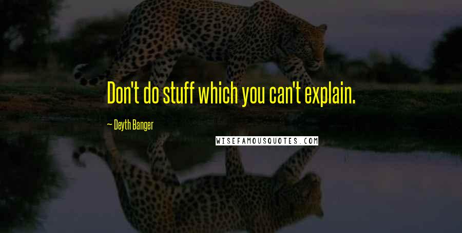 Deyth Banger Quotes: Don't do stuff which you can't explain.