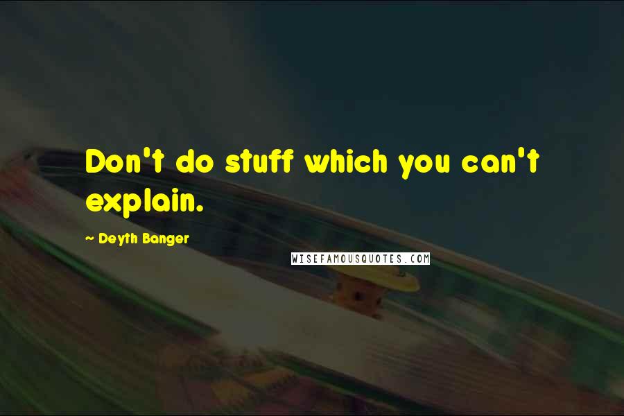 Deyth Banger Quotes: Don't do stuff which you can't explain.