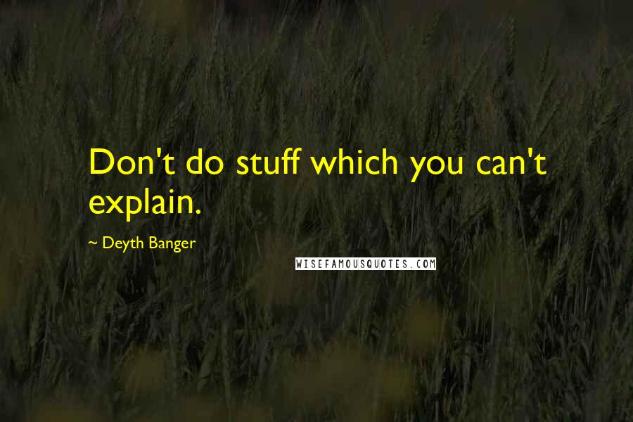 Deyth Banger Quotes: Don't do stuff which you can't explain.