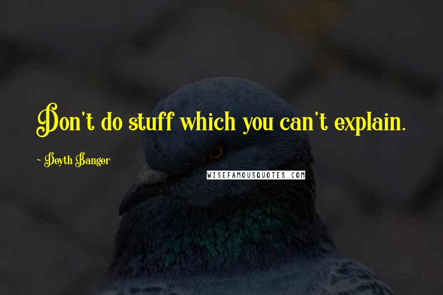 Deyth Banger Quotes: Don't do stuff which you can't explain.