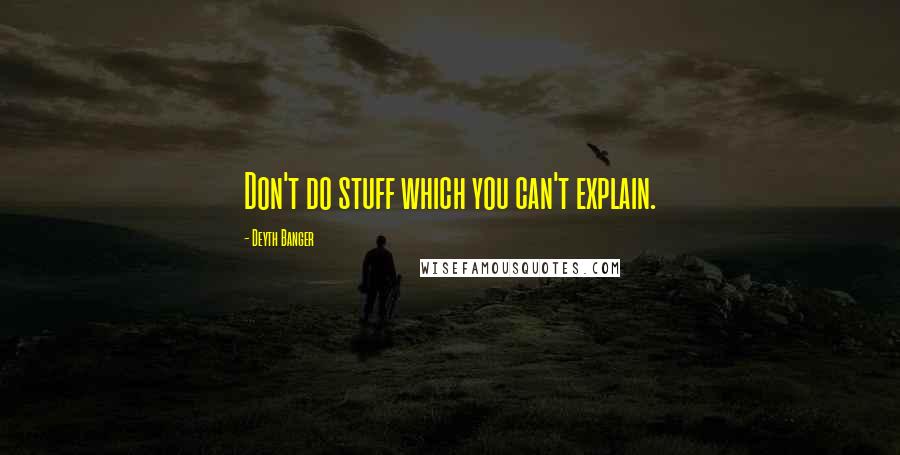 Deyth Banger Quotes: Don't do stuff which you can't explain.