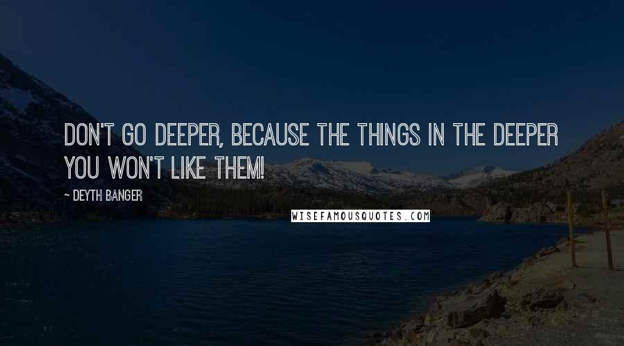 Deyth Banger Quotes: Don't go deeper, because the things in the deeper you won't like them!