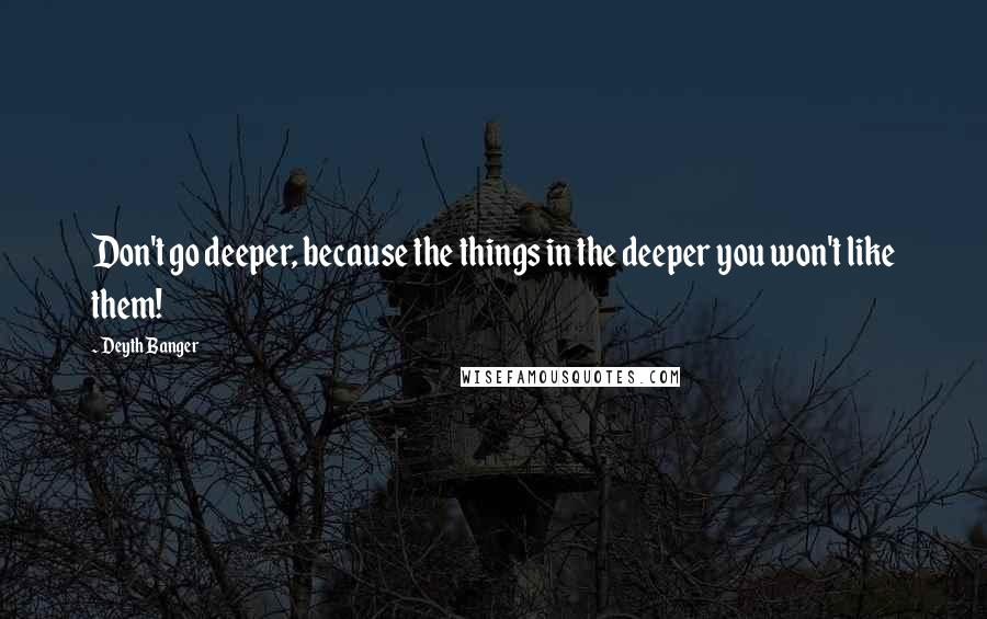 Deyth Banger Quotes: Don't go deeper, because the things in the deeper you won't like them!