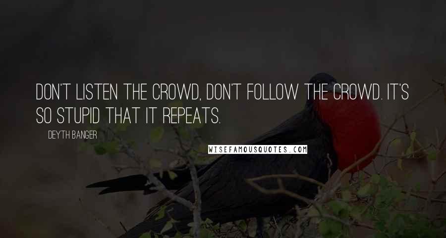 Deyth Banger Quotes: Don't listen the Crowd, don't follow the crowd. It's so stupid that it repeats.