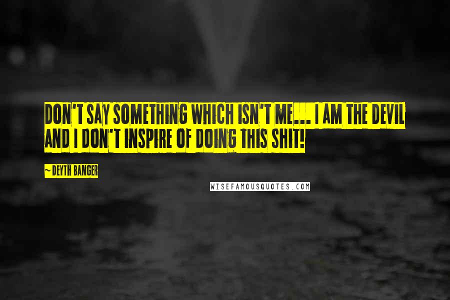 Deyth Banger Quotes: Don't say something which isn't me... I am the Devil and I don't inspire of doing this shit!
