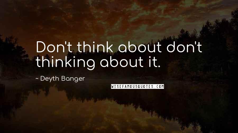 Deyth Banger Quotes: Don't think about don't thinking about it.