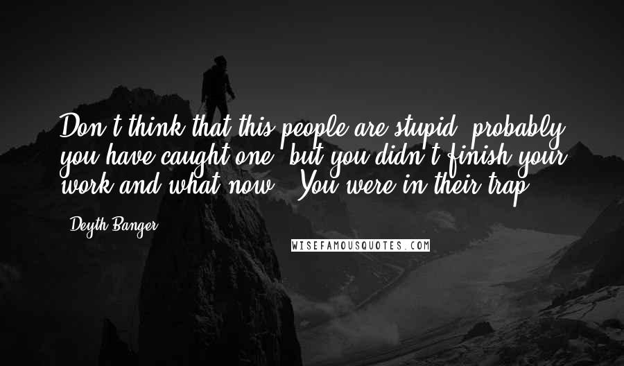 Deyth Banger Quotes: Don't think that this people are stupid, probably you have caught one, but you didn't finish your work and what now???You were in their trap...