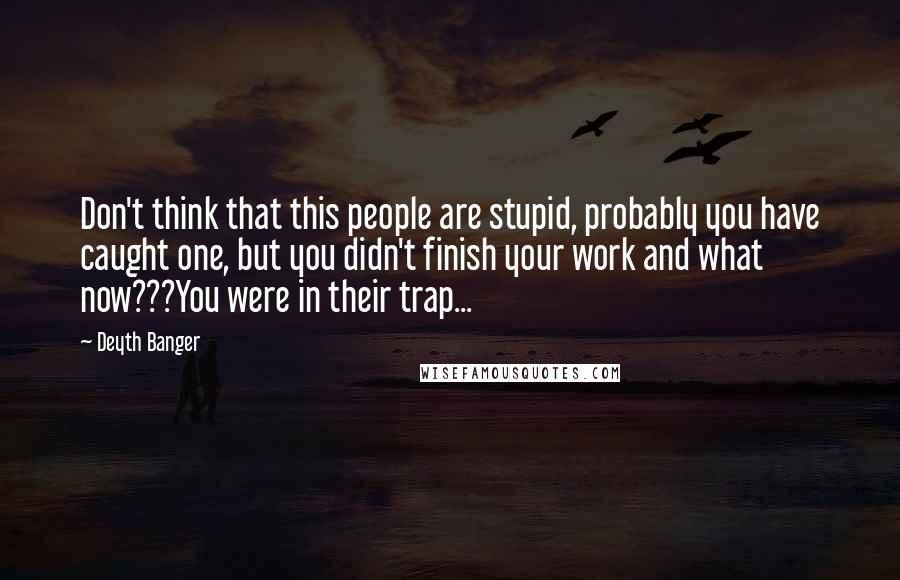 Deyth Banger Quotes: Don't think that this people are stupid, probably you have caught one, but you didn't finish your work and what now???You were in their trap...