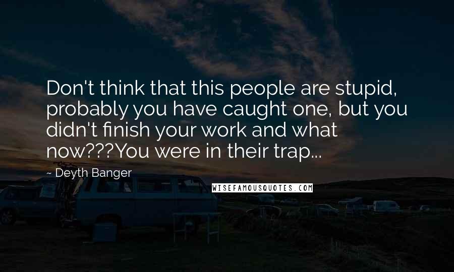 Deyth Banger Quotes: Don't think that this people are stupid, probably you have caught one, but you didn't finish your work and what now???You were in their trap...