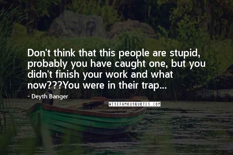 Deyth Banger Quotes: Don't think that this people are stupid, probably you have caught one, but you didn't finish your work and what now???You were in their trap...