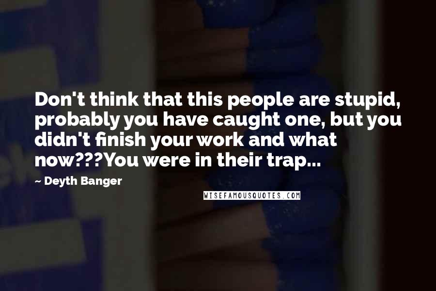 Deyth Banger Quotes: Don't think that this people are stupid, probably you have caught one, but you didn't finish your work and what now???You were in their trap...