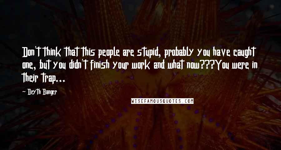 Deyth Banger Quotes: Don't think that this people are stupid, probably you have caught one, but you didn't finish your work and what now???You were in their trap...