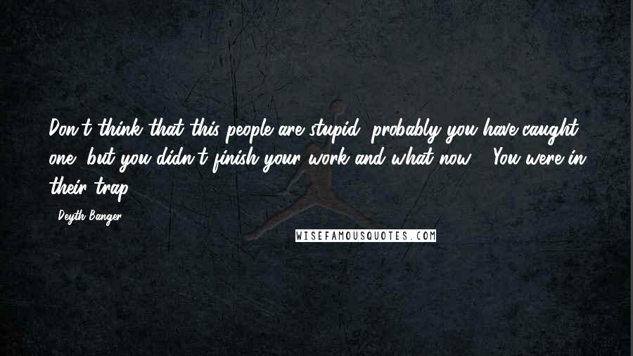 Deyth Banger Quotes: Don't think that this people are stupid, probably you have caught one, but you didn't finish your work and what now???You were in their trap...