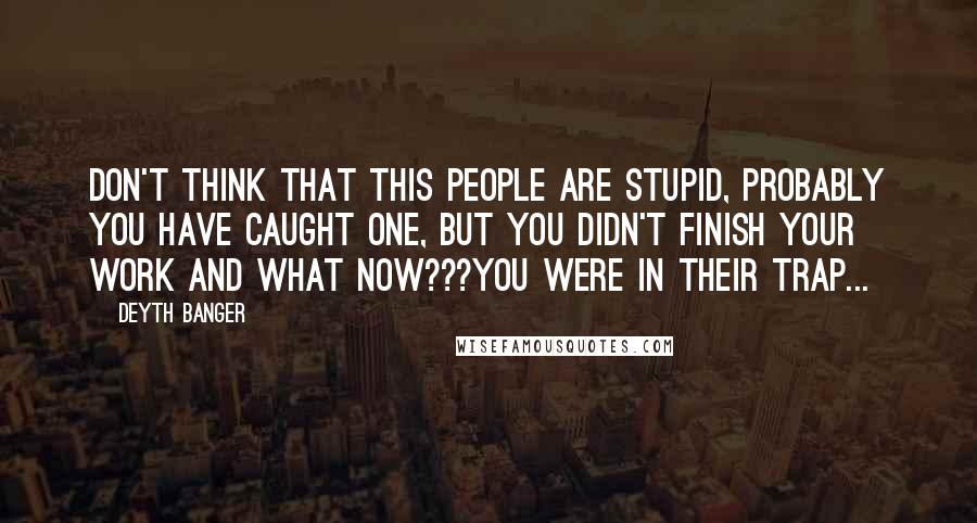 Deyth Banger Quotes: Don't think that this people are stupid, probably you have caught one, but you didn't finish your work and what now???You were in their trap...