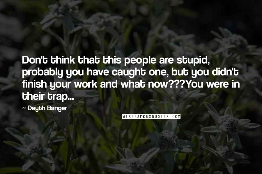 Deyth Banger Quotes: Don't think that this people are stupid, probably you have caught one, but you didn't finish your work and what now???You were in their trap...