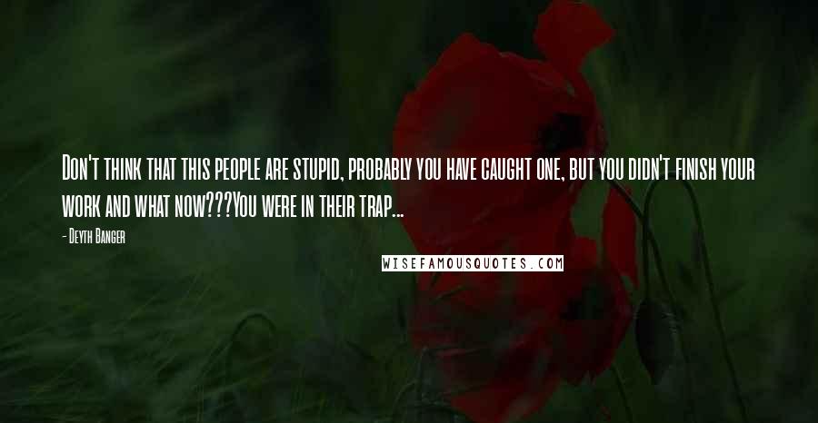 Deyth Banger Quotes: Don't think that this people are stupid, probably you have caught one, but you didn't finish your work and what now???You were in their trap...