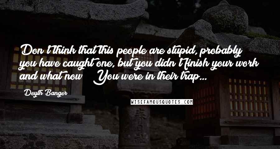 Deyth Banger Quotes: Don't think that this people are stupid, probably you have caught one, but you didn't finish your work and what now???You were in their trap...