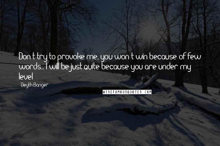 Deyth Banger Quotes: Don't try to provoke me, you won't win because of few words... I will be just quite because you are under my level!