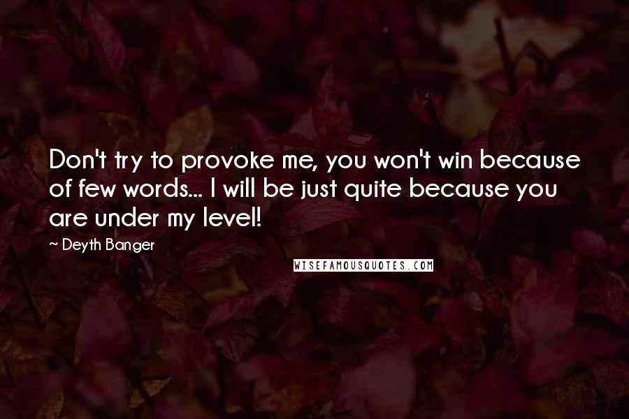 Deyth Banger Quotes: Don't try to provoke me, you won't win because of few words... I will be just quite because you are under my level!