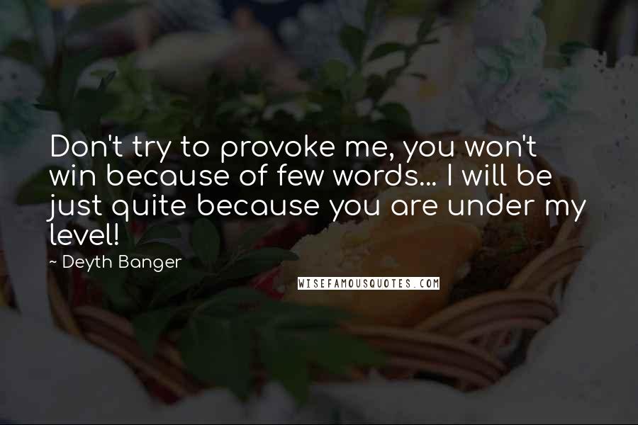 Deyth Banger Quotes: Don't try to provoke me, you won't win because of few words... I will be just quite because you are under my level!