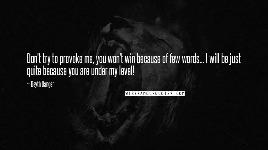 Deyth Banger Quotes: Don't try to provoke me, you won't win because of few words... I will be just quite because you are under my level!