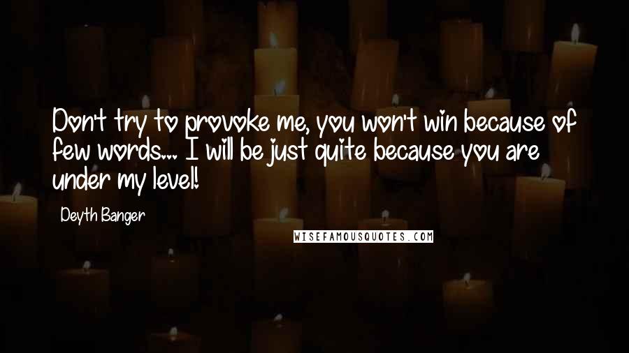 Deyth Banger Quotes: Don't try to provoke me, you won't win because of few words... I will be just quite because you are under my level!